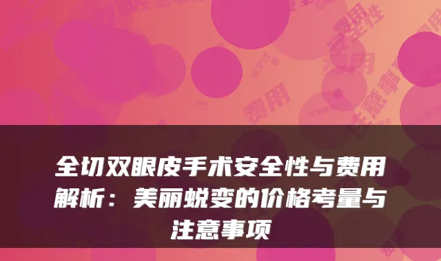 全切双眼皮手术安全性与费用解析:美丽蜕变的价格考量与注意事项
