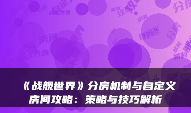 《战舰世界》分房机制与自定义房间攻略:策略与技巧解析