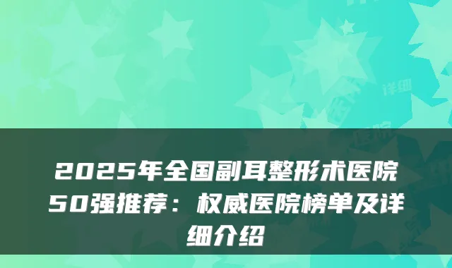 2025年全国副耳整形术医院50强推荐:权威医院榜单及详细介绍