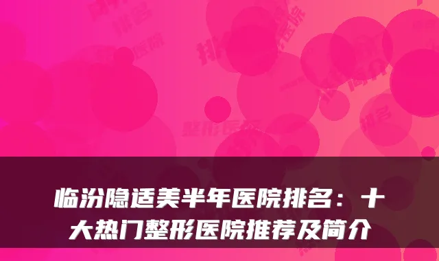 临汾隐适美半年医院排名：十大热门整形医院推荐及简介