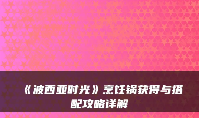 《波西亚时光》烹饪锅获得与搭配攻略详解