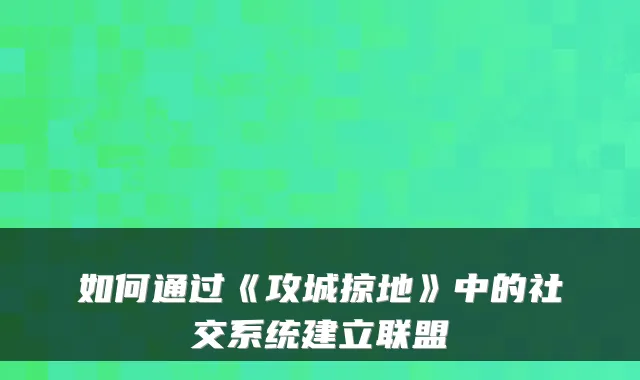 如何通过《攻城掠地》中的社交系统建立联盟