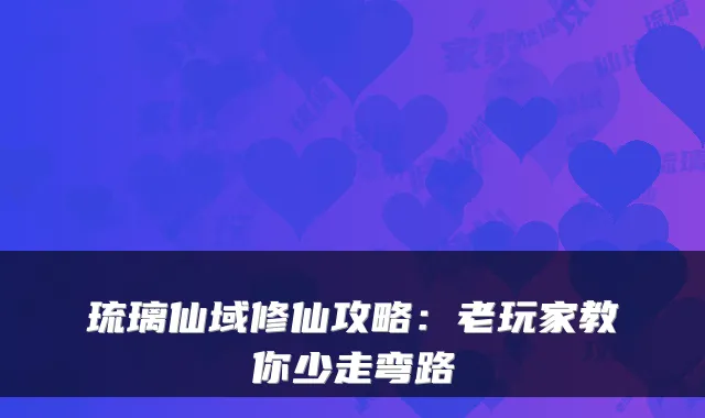 琉璃仙域修仙攻略：老玩家教你少走弯路