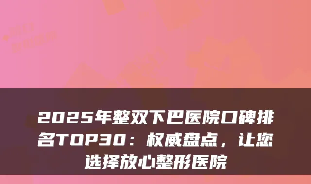 2025年整双下巴医院口碑排名TOP30:盘点,让您选择放心整形医院
