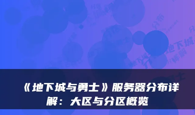 《地下城与勇士》服务器分布详解：大区与分区概览