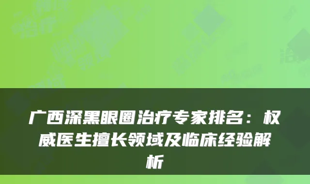 广西深黑眼圈专家排名：医生擅长领域及临床经验解析