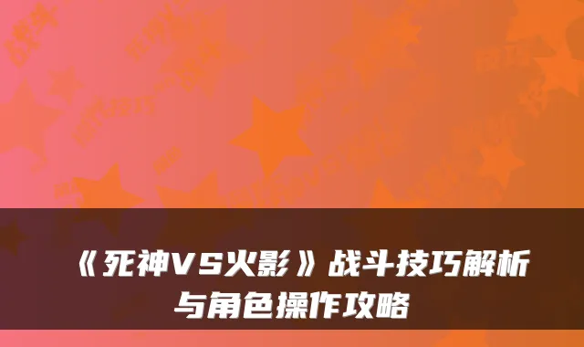 《死神VS火影》战斗技巧解析与角色操作攻略