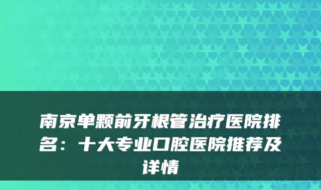 南京单颗前牙根管医院排名：十大专业口腔医院推荐及详情
