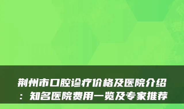 荆州市口腔诊疗价格及医院介绍：知名医院费用一览及专家推荐