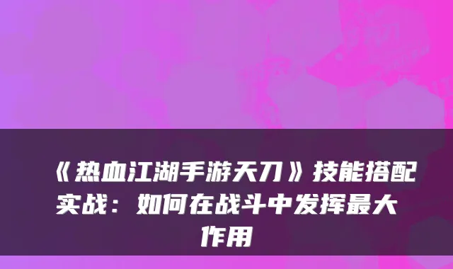 《热血江湖手游天刀》技能搭配实战：如何在战斗中发挥大作用