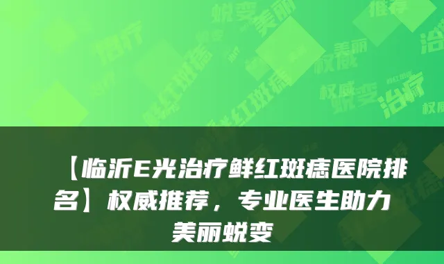 【临沂E光鲜红斑痣医院排名】推荐,专业医生助力美丽蜕变