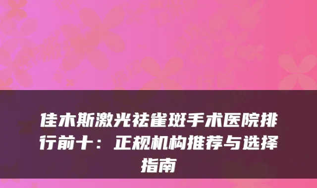 佳木斯激光祛雀斑手术医院排行前十:正规机构推荐与选择指南