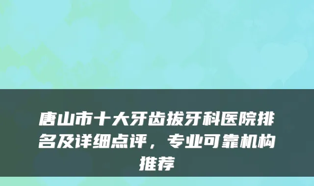 唐山市十大牙齿拔牙科医院排名及详细点评,专业可靠机构推荐