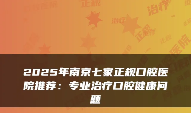 2025年南京七家正规口腔医院推荐：专业口腔健康问题