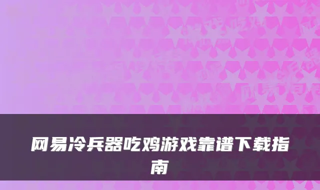 网易冷兵器吃鸡游戏靠谱下载指南