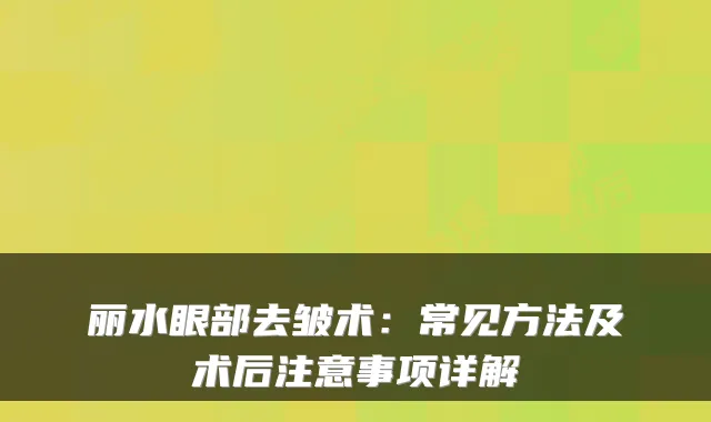 丽水眼部去皱术：常见方法及术后注意事项详解