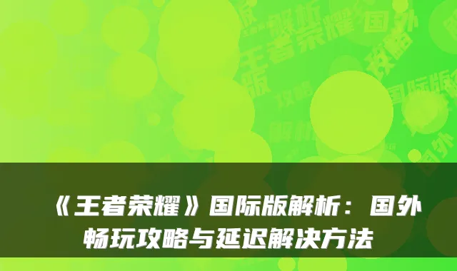 《王者荣耀》国际版解析：国外畅玩攻略与延迟解决方法
