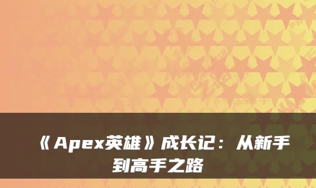 《Apex英雄》成长记：从新手到高手之路
