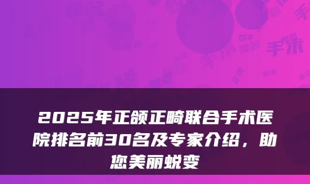 2025年正颌正畸联合手术医院排名前30名及专家介绍,助您美丽蜕变