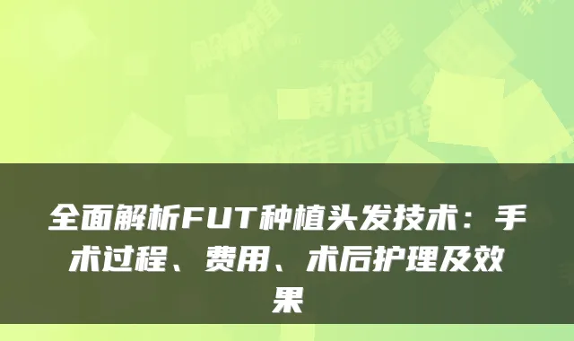 全面解析FUT种植头发技术:手术过程、费用、术后护理及效果