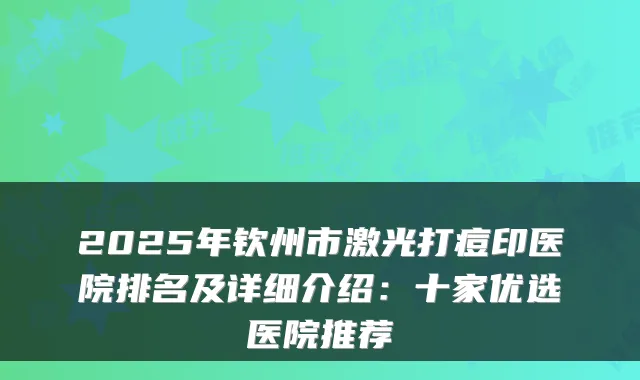 2025年钦州市激光打痘印医院排名及详细介绍：十家优选医院推荐