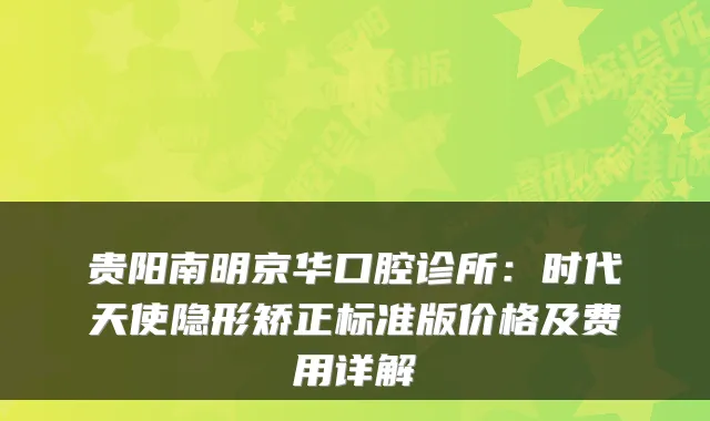 贵阳南明京华口腔诊所:时代天使隐形矫正标准版价格及费用详解