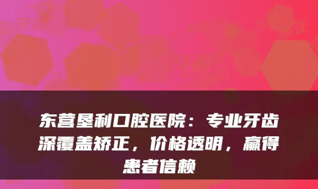 东营垦利口腔医院：专业牙齿深覆盖矫正，价格透明，赢得患者信赖