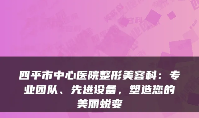 四平市中心医院整形美容科：专业团队、先进设备，塑造您的美丽蜕变