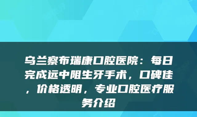 乌兰察布瑞康口腔医院：每日完成远中阻生牙手术，口碑佳，价格透明，专业口腔医疗服务介绍