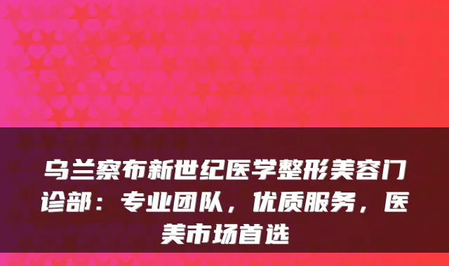 乌兰察布新世纪医学整形美容门诊部：专业团队，优质服务，医美市场首选