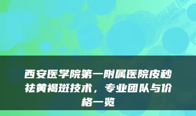 西安医学院第一附属医院皮秒祛黄褐斑技术，专业团队与价格一览