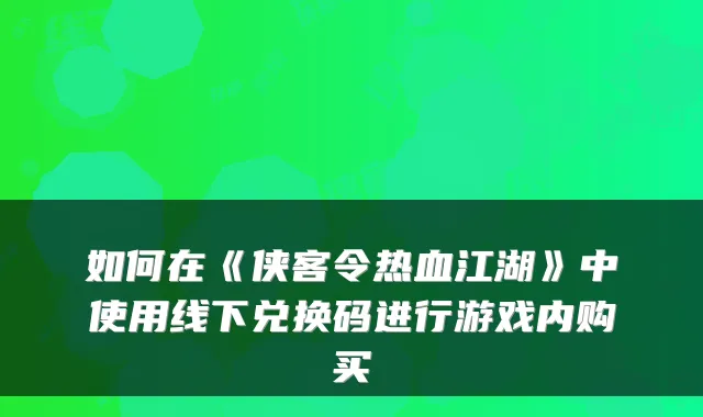 如何在《侠客令热血江湖》中使用线下兑换码进行游戏内购买