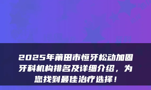 2025年莆田市恒牙松动加固牙科机构排名及详细介绍，为您找到最佳治疗选择！