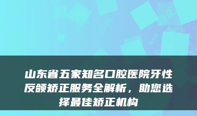 山东省五家知名口腔医院牙性反颌矫正服务全解析，助您选择佳矫正机构