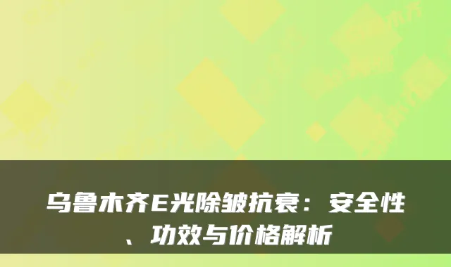 乌鲁木齐E光除皱抗衰:安全性、功效与价格解析