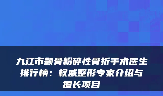 九江市颧骨粉碎性骨折手术医生排行榜：整形专家介绍与擅长项目