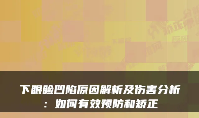 下眼睑凹陷原因解析及伤害分析：如何有效预防和矫正