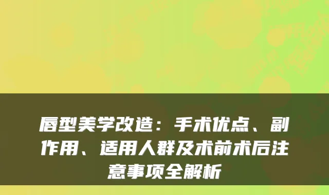 唇型美学改造：手术优点、副作用、适用人群及术前术后注意事项全解析