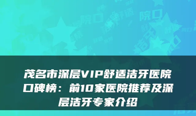 茂名市深层VIP舒适洁牙医院口碑榜：前10家医院推荐及深层洁牙专家介绍