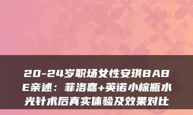 20-24岁职场女性安琪BABE亲述：菲洛嘉+英诺小棕瓶水光针术后真实体验及效果对比