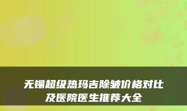 无锡超级热玛吉除皱价格对比及医院医生推荐大全