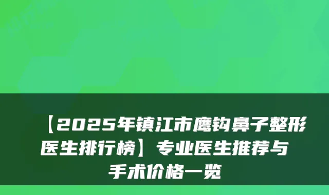 【2025年镇江市鹰钩鼻子整形医生排行榜】专业医生推荐与手术价格一览