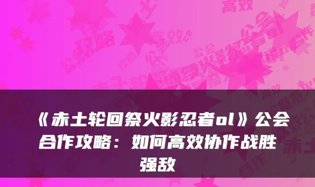 《赤土轮回祭火影忍者ol》公会合作攻略:如何高效协作战胜强敌