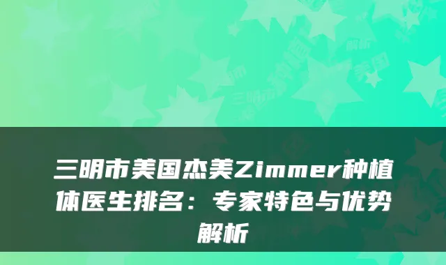 三明市美国杰美Zimmer种植体医生排名：专家特色与优势解析