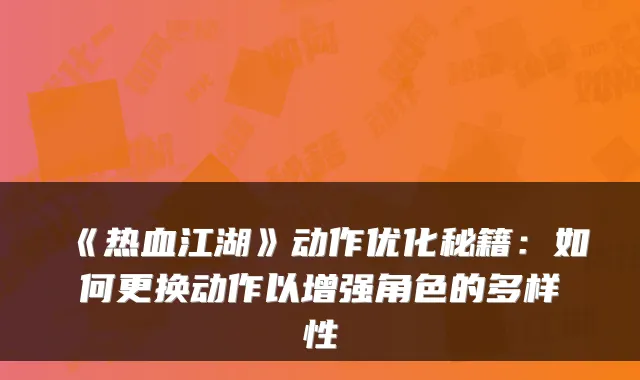 《热血江湖》动作优化秘籍:如何更换动作以增强角色的多样性