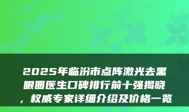 2025年临汾市点阵激光去黑眼圈医生口碑排行前十强揭晓，专家详细介绍及价格一览