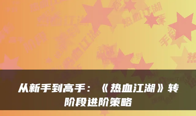 从新手到高手：《热血江湖》转阶段进阶策略