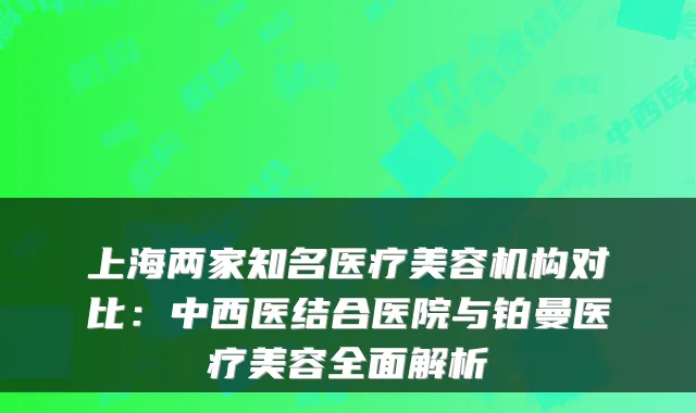 上海两家知名医疗美容机构对比:中西医结合医院与铂曼医疗美容全面解析