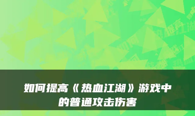 如何提高《热血江湖》游戏中的普通攻击伤害