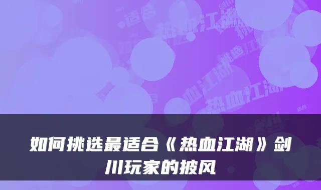 如何挑选最适合《热血江湖》剑川玩家的披风